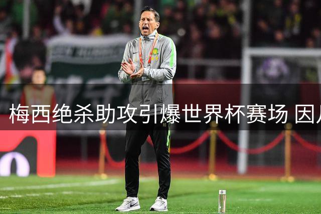 梅西绝杀助攻引爆世界杯赛场 因凡蒂诺特朗普互动引热议